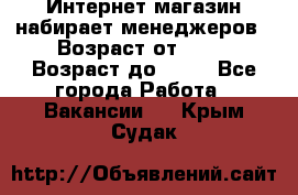 Интернет-магазин набирает менеджеров › Возраст от ­ 18 › Возраст до ­ 58 - Все города Работа » Вакансии   . Крым,Судак